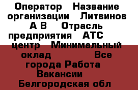 Оператор › Название организации ­ Литвинов А.В. › Отрасль предприятия ­ АТС, call-центр › Минимальный оклад ­ 25 000 - Все города Работа » Вакансии   . Белгородская обл.